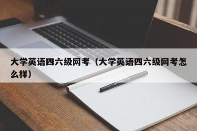 ​大学英语四六级网考（大学英语四六级网考怎么样）