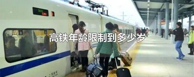 ​高铁年龄限制到多少岁 高铁年龄限制到多少岁不能买票