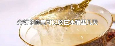 ​煮好了的燕窝可以放冰箱几天 煮好的燕窝放冰箱可以放几天