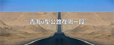 ​青海u型公路在哪一段