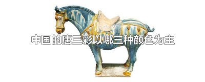 ​中国的唐三彩以哪三种颜色为主