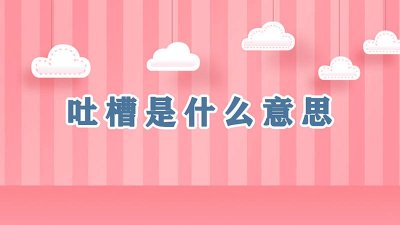 ​吐槽的是什么意思 吐槽是啥意思?