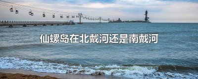 ​仙螺岛在北戴河还是南戴河哪个好玩 仙螺岛是北戴河吗