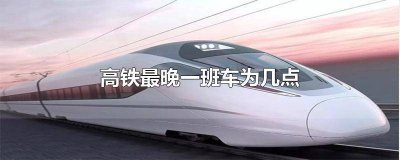 ​高铁早班车是几点钟 高铁最晚班车是几点钟