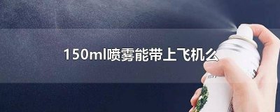 ​150ml喷雾能带上飞机么国内 160ml喷雾可以带上飞机吗