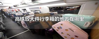 ​高铁放大件行李箱的地方在哪里