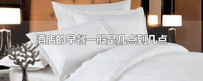 ​汉庭酒店的早餐一般是几点到几点 酒店的早餐一般是几点到几点