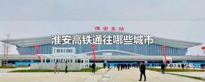 ​淮安高铁通往哪些城市