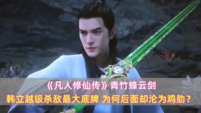 ​《凡人》青竹蜂云剑：韩立越级杀敌最大底牌，为何后面却沦为鸡肋