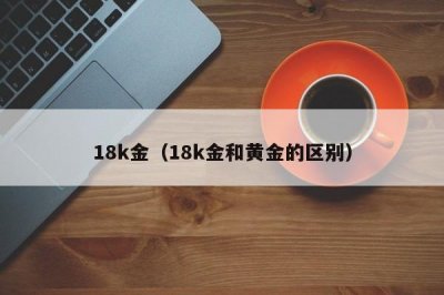 ​18k金（18k金和黄金的区别）