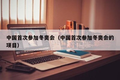 中国首次参加冬奥会(中国首次参加冬奥会的项目)