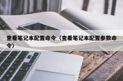 查看笔记本配置命令(查看笔记本配置参数命令)